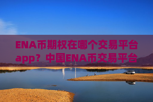 ENA币期权在哪个交易平台app?中国ENA币交易平台排名哪个好
