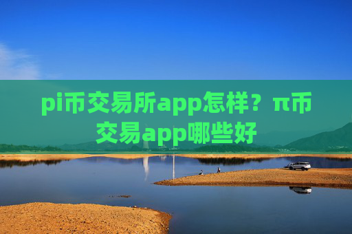 pi币交易所app怎样?π币交易app哪些好