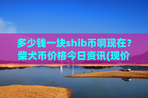多少钱一块shib币啊现在?柴犬币价格今日资讯(现价0.00015836元)