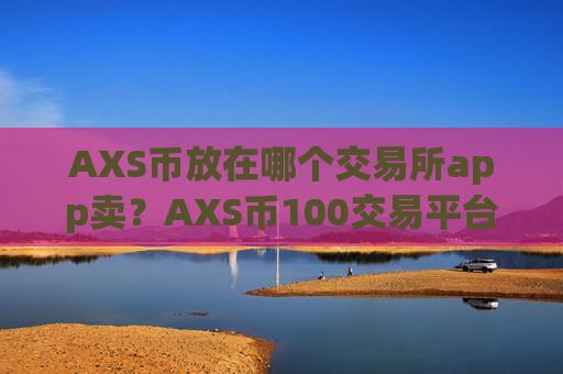 AXS币放在哪个交易所app卖?AXS币100交易平台app官网