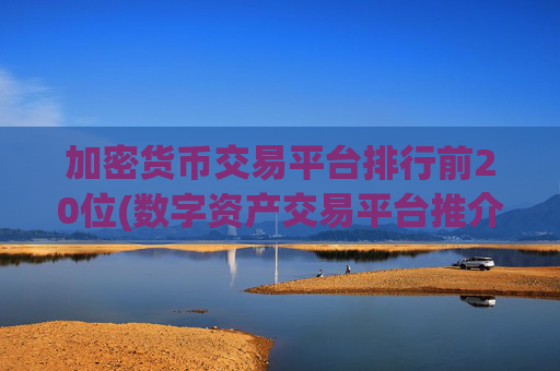 加密货币交易平台排行前20位(数字资产交易平台推介)
