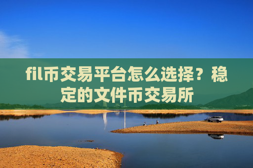 fil币交易平台怎么选择？稳定的文件币交易所