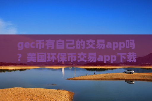 gec币有自己的交易app吗?美国环保币交易app下载有那些