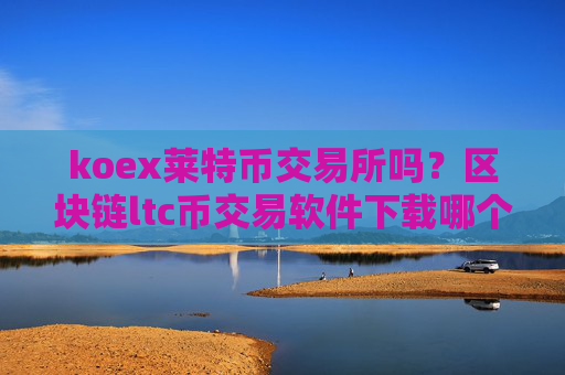 koex莱特币交易所吗？区块链ltc币交易软件下载哪个好