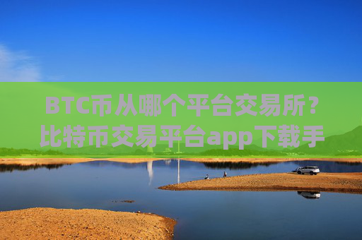 BTC币从哪个平台交易所?比特币交易平台app下载手机版