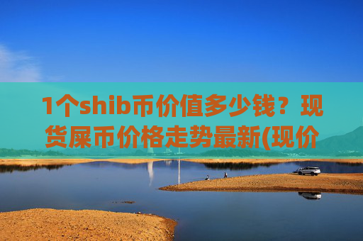 1个shib币价值多少钱?现货屎币价格走势最新(现价0.00016177元)