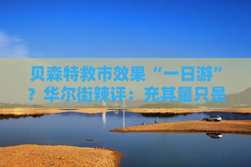 贝森特救市效果“一日游”?华尔街辣评:充其量只是债市暴跌“熔断机制”!