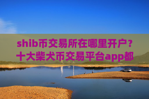 shib币交易所在哪里开户?十大柴犬币交易平台app都有哪些