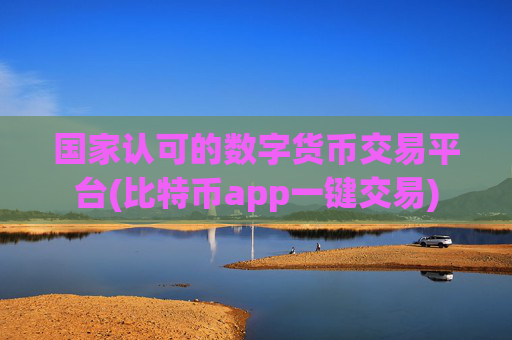 国家认可的数字货币交易平台(比特币app一键交易)