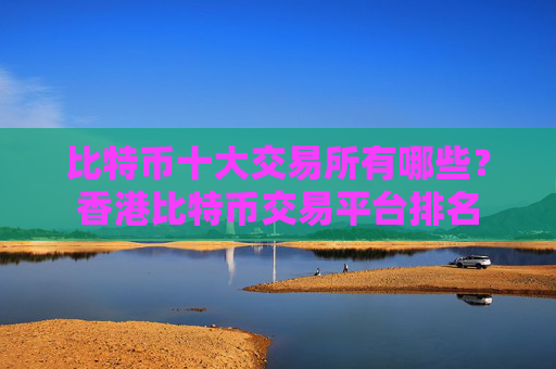 比特币十大交易所有哪些?香港比特币交易平台排名