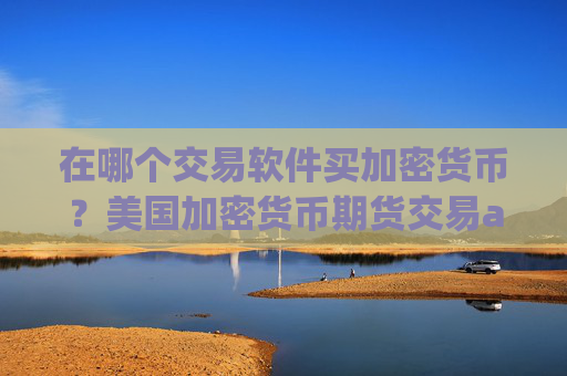 在哪个交易软件买加密货币?美国加密货币期货交易app下载