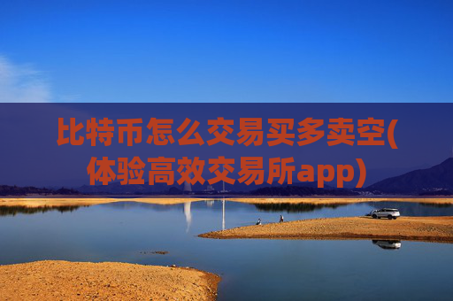 比特币怎么交易买多卖空(体验高效交易所app)