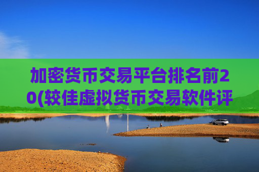 加密货币交易平台排名前20(较佳虚拟货币交易软件评测)