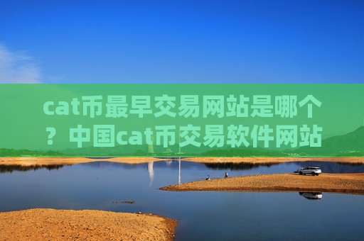cat币最早交易网站是哪个?中国cat币交易软件网站