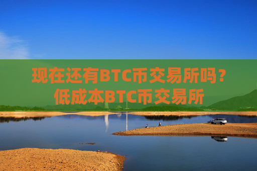 现在还有BTC币交易所吗?低成本BTC币交易所