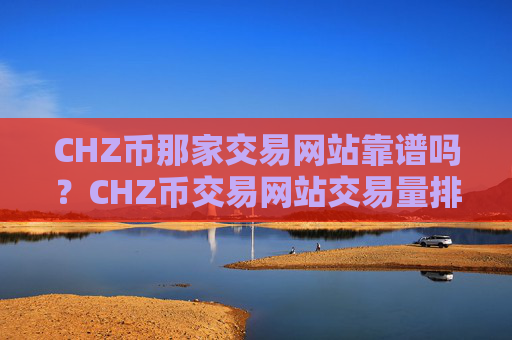CHZ币那家交易网站靠谱吗?CHZ币交易网站交易量排行