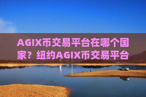 AGIX币交易平台在哪个国家？纽约AGIX币交易平台app