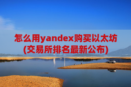 怎么用yandex购买以太坊(交易所排名最新公布)