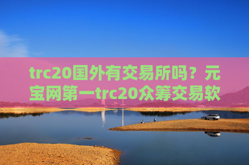 trc20国外有交易所吗？元宝网第一trc20众筹交易软件