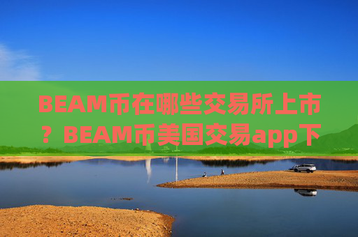 BEAM币在哪些交易所上市?BEAM币美国交易app下载排名榜
