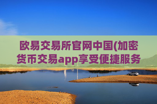 欧易交易所官网中国(加密货币交易app享受便捷服务)