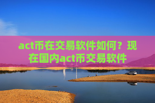 act币在交易软件如何?现在国内act币交易软件