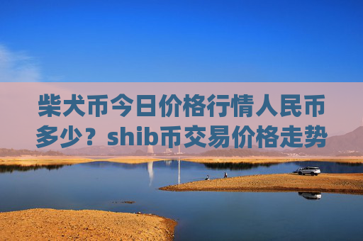柴犬币今日价格行情人民币多少？shib币交易价格走势图(现价0.00023628元)