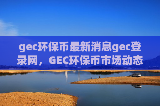 gec环保币最新消息gec登录网,GEC环保币市场动态及登录指南