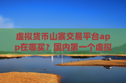 虚拟货币山寨交易平台app在哪买?国内第一个虚拟货币交易所