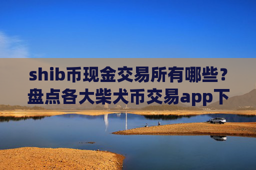 shib币现金交易所有哪些?盘点各大柴犬币交易app下载