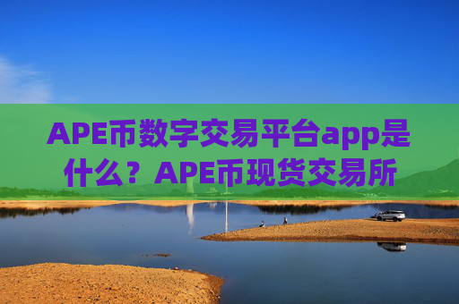 APE币数字交易平台app是什么？APE币现货交易所