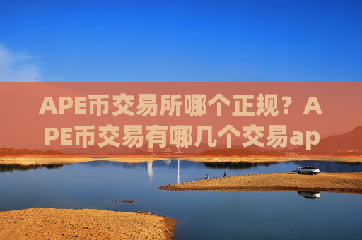 APE币交易所哪个正规?APE币交易有哪几个交易app下载