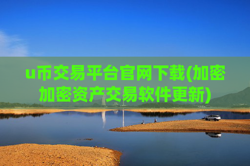 u币交易平台官网下载(加密加密资产交易软件更新)