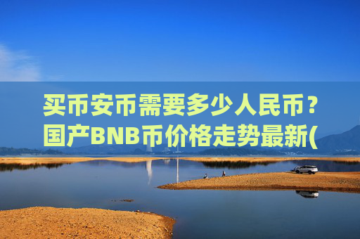买币安币需要多少人民币?国产BNB币价格走势最新(现价5356.73元)