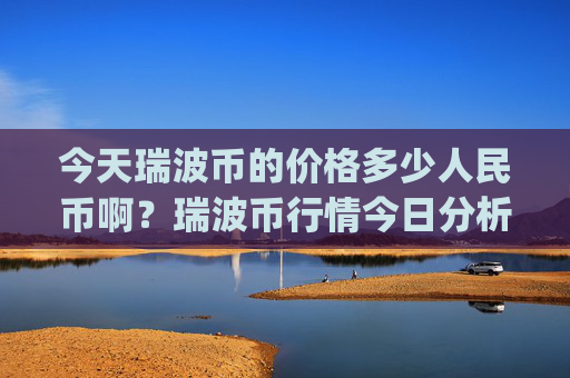 今天瑞波币的价格多少人民币啊?瑞波币行情今日分析图表(现价17.7155元)