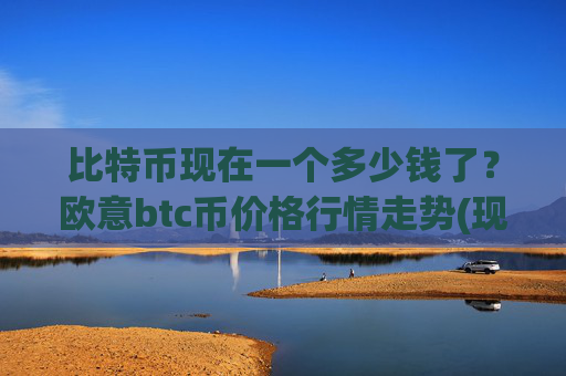 比特币现在一个多少钱了?欧意btc币价格行情走势(现价712156.88元)
