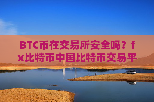 BTC币在交易所安全吗?fx比特币中国比特币交易平台