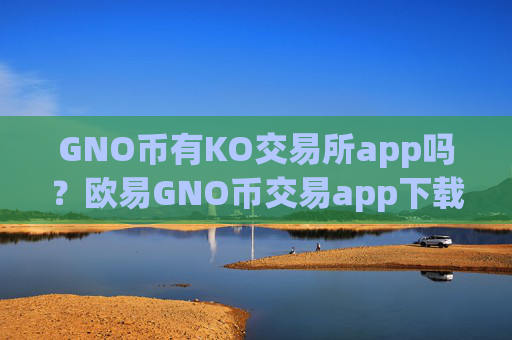 GNO币有KO交易所app吗？欧易GNO币交易app下载官网