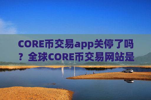 CORE币交易app关停了吗?全球CORE币交易网站是真的吗
