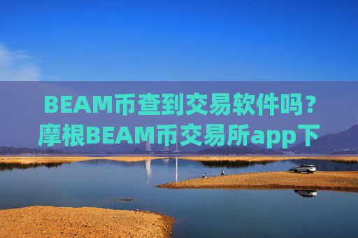 BEAM币查到交易软件吗?摩根BEAM币交易所app下载