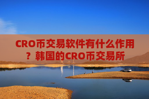 CRO币交易软件有什么作用？韩国的CRO币交易所