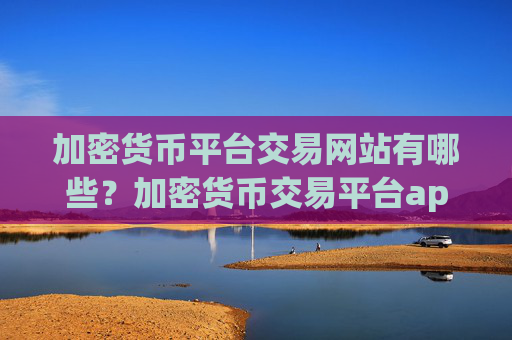加密货币平台交易网站有哪些?加密货币交易平台app怎么下载不了了