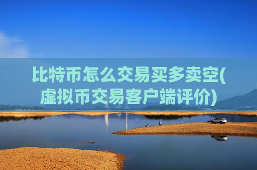 比特币怎么交易买多卖空(虚拟币交易客户端评价)
