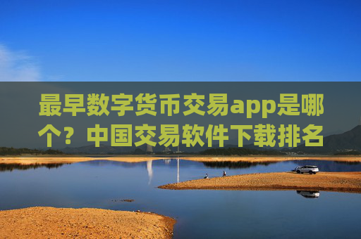 最早数字货币交易app是哪个?中国交易软件下载排名数字货币