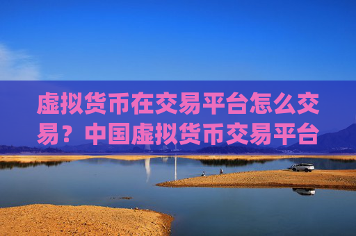 虚拟货币在交易平台怎么交易?中国虚拟货币交易平台app有那些