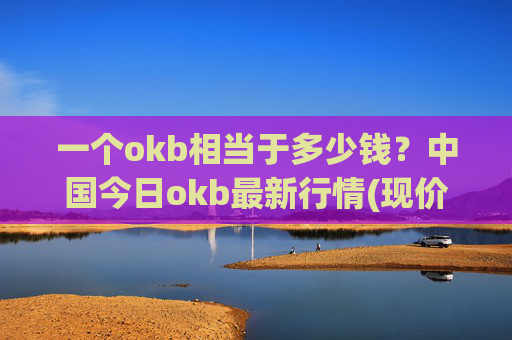 一个okb相当于多少钱？中国今日okb最新行情(现价328.139元)