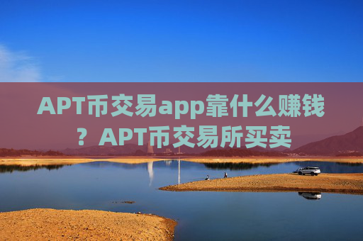 APT币交易app靠什么赚钱?APT币交易所买卖