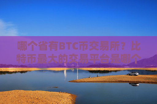 哪个省有BTC币交易所?比特币最大的交易平台是哪个