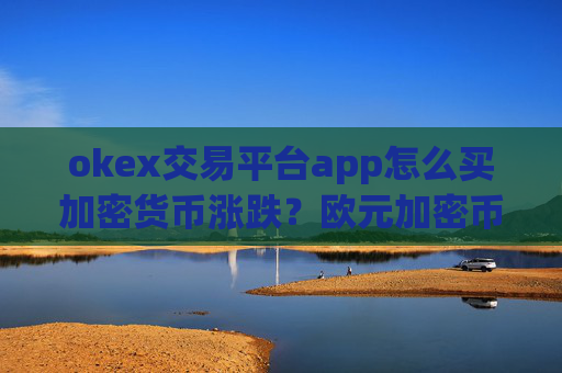 okex交易平台app怎么买加密货币涨跌？欧元加密币交易软件下载