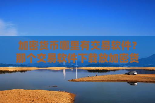 加密货币哪里有交易软件?那个交易软件下载放加密货币安全